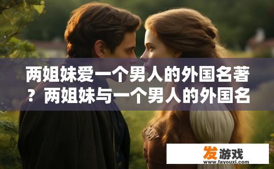 两姐妹爱一个男人的外国名著？两姐妹与一个男人的外国名著中是否存在爱情故事疑问？