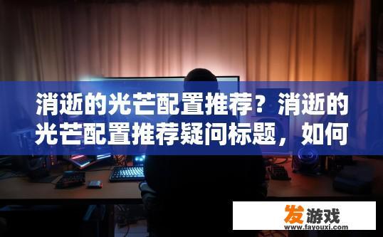 消逝的光芒配置推荐？消逝的光芒配置推荐疑问标题，如何选择合适的配置进行游戏体验？