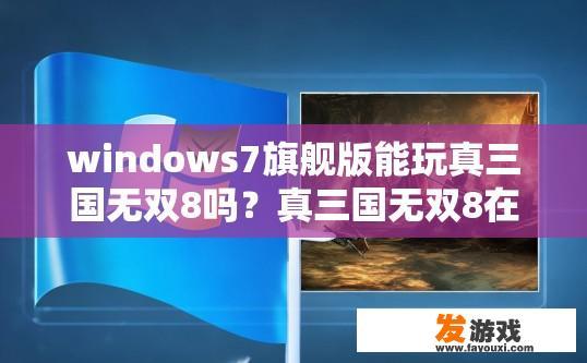 windows7旗舰版能玩真三国无双8吗？真三国无双8在Windows 7旗舰版上兼容性如何？
