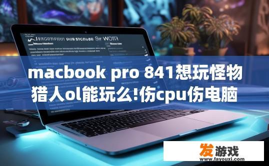 macbook pro 841想玩怪物猎人ol能玩么!伤cpu伤电脑么?如果想玩要怎么做，模拟？MacBook Pro 841能否流畅玩怪物猎人OL疑问及建议