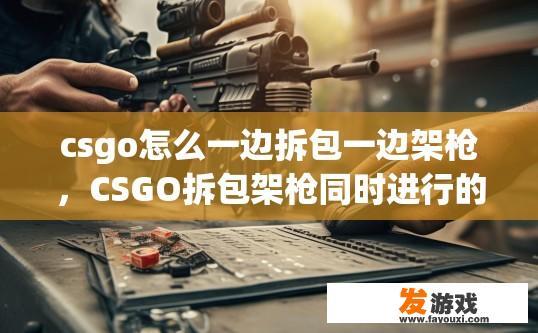 csgo怎么一边拆包一边架枪，CSGO拆包架枪同时进行的方法是什么？