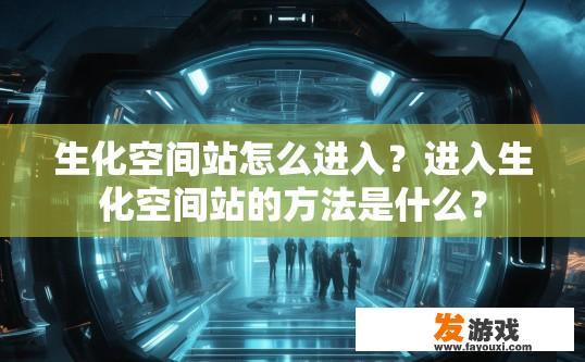 生化空间站怎么进入？进入生化空间站的方法是什么？