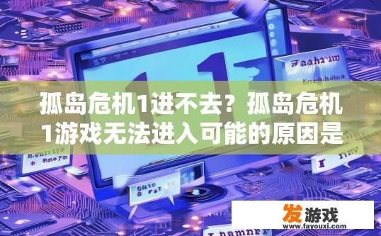 孤岛危机1进不去？孤岛危机1游戏无法进入可能的原因是什么？
