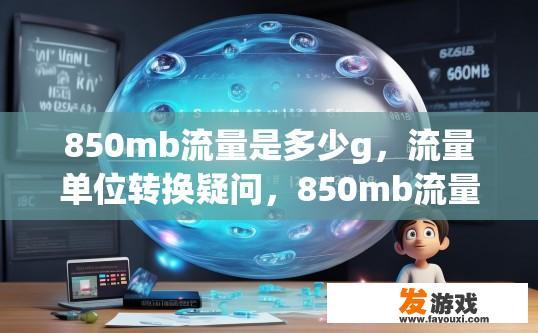 850mb流量是多少g，流量单位转换疑问，850mb流量相当于多少g？