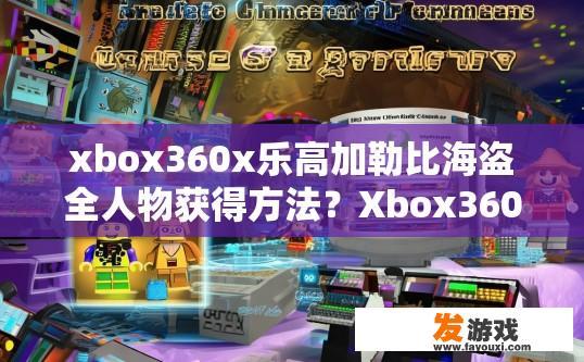 xbox360x乐高加勒比海盗全人物获得方法？Xbox360游戏乐高加勒比海盗全人物获得方法疑问如何获取？