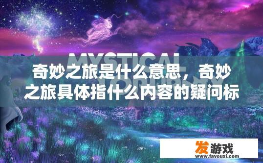 奇妙之旅是什么意思，奇妙之旅具体指什么内容的疑问标题可以是，奇妙之旅的定义是什么？