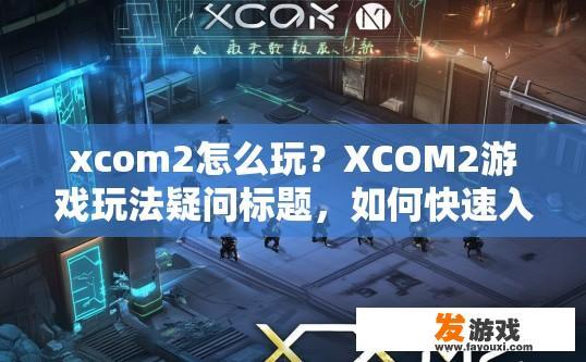 xcom2怎么玩？XCOM2游戏玩法疑问标题，如何快速入门？