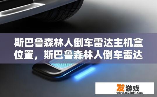 斯巴鲁森林人倒车雷达主机盒位置，斯巴鲁森林人倒车雷达主机盒具体位置是什么？