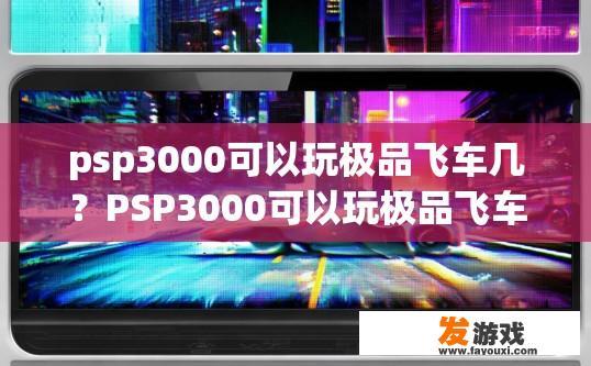 psp3000可以玩极品飞车几？PSP3000可以玩极品飞车几版本？