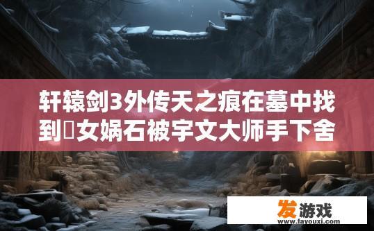 轩辕剑3外传天之痕在墓中找到徦女娲石被宇文大师手下舍命抢走后，于小雪失踪了，去哪找她？轩辕剑3，天之痕在墓中寻找假女娲石后，小雪失踪，应前往何处寻找她？