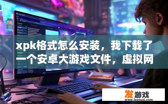 xpk格式怎么安装，我下载了一个安卓大游戏文件，虚拟网球Virtua Tennis Challenge_4.0.xpk，如何安装安卓游戏文件中的xpk格式软件