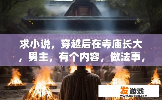 求小说，穿越后在寺庙长大，男主，有个内容，做法事，三个火堆，纸人绕着火堆飞舞，超度军人亡魂？穿越寺庙法事中超度亡魂的情节，是否有详细描述三个火堆和纸人绕火飞舞的超度内容？