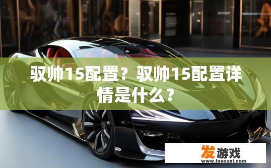 驭帅15配置？驭帅15配置详情是什么？