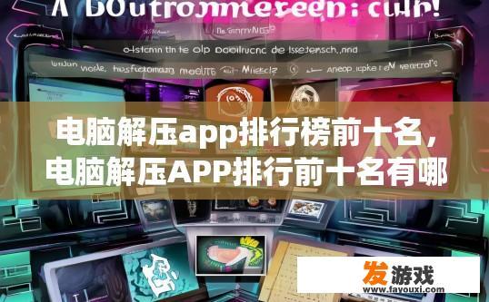 电脑解压app排行榜前十名，电脑解压APP排行前十名有哪些疑问？