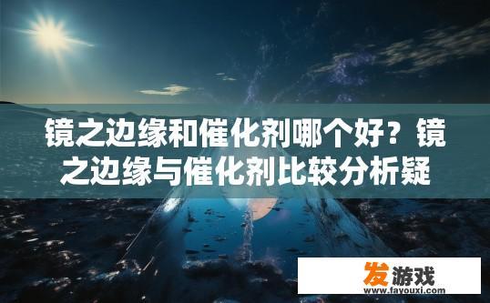 镜之边缘和催化剂哪个好？镜之边缘与催化剂比较分析疑问标题建议吗？