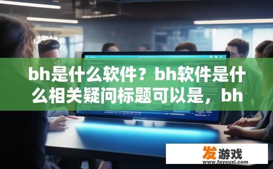 bh是什么软件？bh软件是什么相关疑问标题可以是，bh软件功能介绍或bh软件是什么类型的软件。