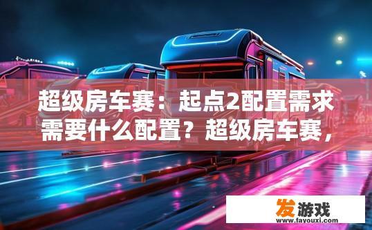 超级房车赛：起点2配置需求需要什么配置？超级房车赛，起点2配置需求有哪些？