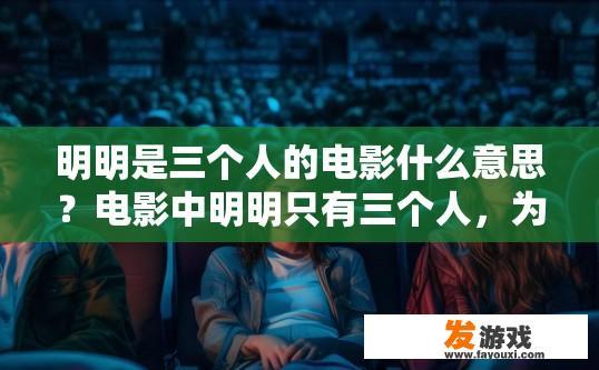 明明是三个人的电影什么意思？电影中明明只有三个人，为何被称为三人电影的意思？