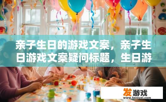 亲子生日的游戏文案，亲子生日游戏文案疑问标题，生日游戏如何体现亲子互动？