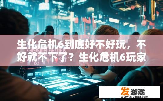 生化危机6到底好不好玩，不好就不下了？生化危机6玩家评价如何？