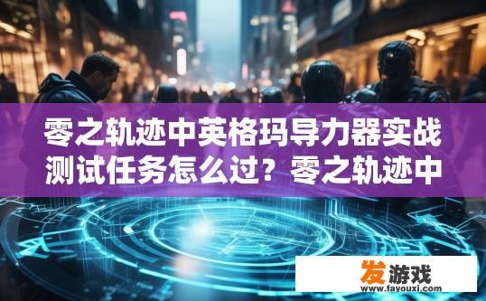 零之轨迹中英格玛导力器实战测试任务怎么过？零之轨迹中英格玛导力器实战测试任务如何快速通过？