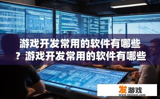 游戏开发常用的软件有哪些？游戏开发常用的软件有哪些种类？