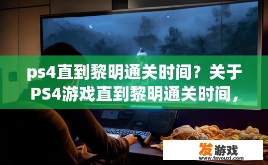ps4直到黎明通关时间？关于PS4游戏直到黎明通关时间，您想了解多少时间？