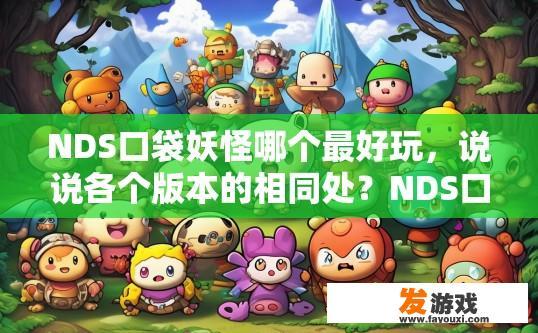 NDS口袋妖怪哪个最好玩，说说各个版本的相同处？NDS口袋妖怪哪个版本最好玩，它们有哪些相同之处？