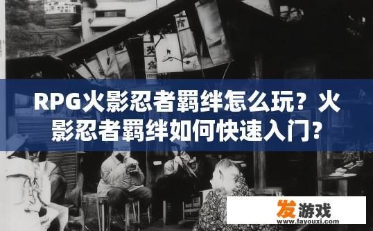 RPG火影忍者羁绊怎么玩？火影忍者羁绊如何快速入门？