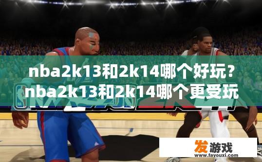 nba2k13和2k14哪个好玩？nba2k13和2k14哪个更受玩家喜爱，您有什么疑问吗？