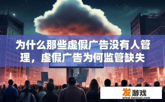 为什么那些虚假广告没有人管理，虚假广告为何监管缺失？