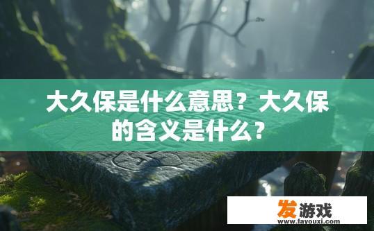 大久保是什么意思？大久保的含义是什么？