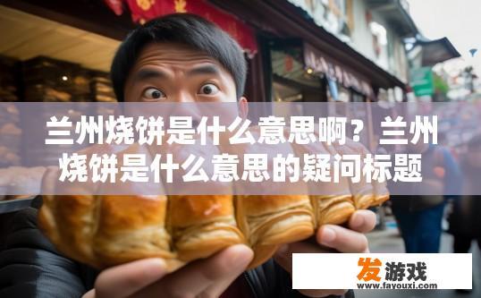 兰州烧饼是什么意思啊？兰州烧饼是什么意思的疑问标题可以是兰州烧饼的定义是什么？