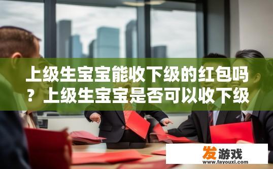 上级生宝宝能收下级的红包吗？上级生宝宝是否可以收下级红包受多种因素影响，您具体想了解的情况是什么？