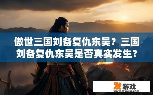 傲世三国刘备复仇东吴？三国刘备复仇东吴是否真实发生？疑问标题建议。
