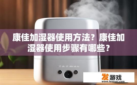 康佳加湿器使用方法？康佳加湿器使用步骤有哪些？