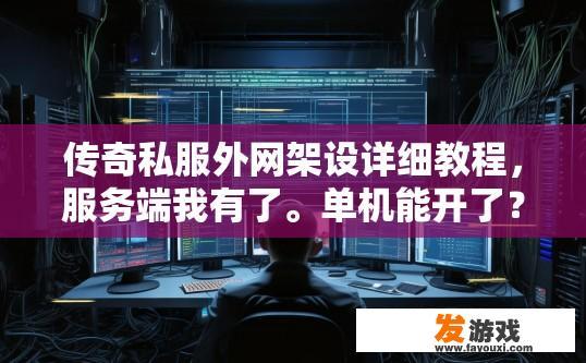 传奇私服外网架设详细教程，服务端我有了。单机能开了？传奇私服单机能否顺利架设服务端，教程是否详尽，对单机能否成功开启有何影响？