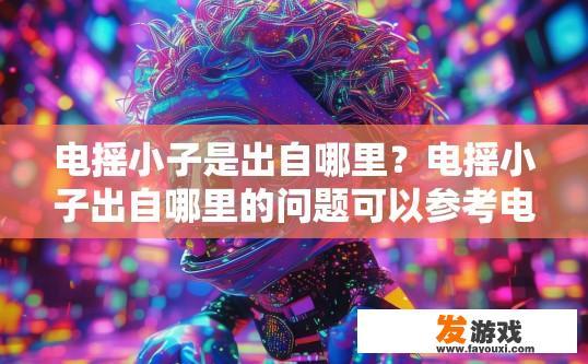 电摇小子是出自哪里？电摇小子出自哪里的问题可以参考电摇表情符或动漫梗的出处。