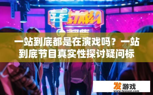 一站到底都是在演戏吗？一站到底节目真实性探讨疑问标题