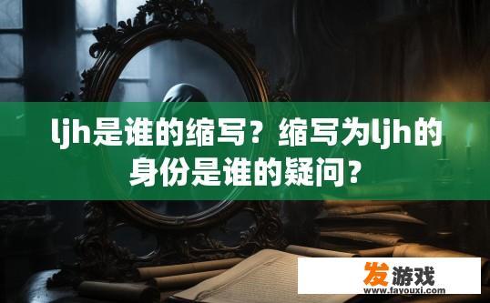 ljh是谁的缩写？缩写为ljh的身份是谁的疑问？