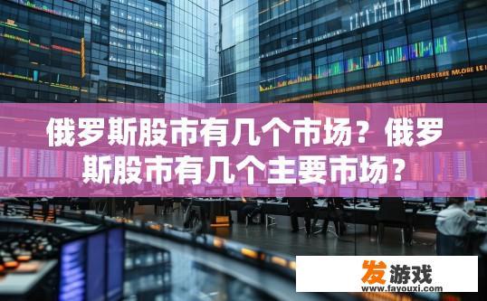 俄罗斯股市有几个市场？俄罗斯股市有几个主要市场？