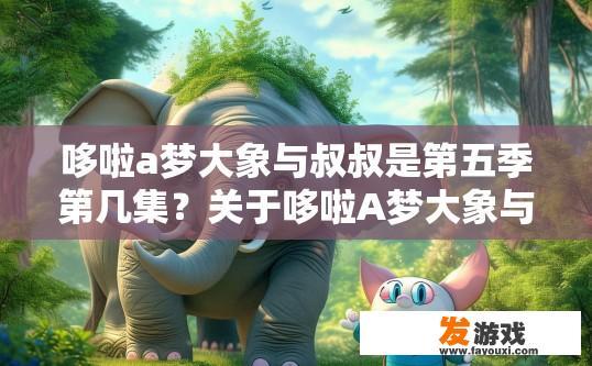 哆啦a梦大象与叔叔是第五季第几集？关于哆啦A梦大象与叔叔在第五季的集数，您想了解哪一季的第几集呢？
