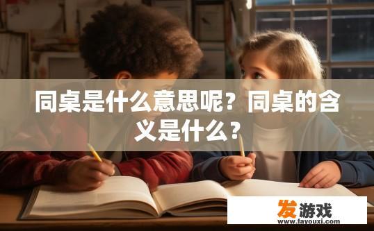 同桌是什么意思呢？同桌的含义是什么？