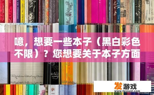噫，想要一些本子（黑白彩色不限）？您想要关于本子方面的疑问标题可以是，想要一些黑白或彩色本子吗？