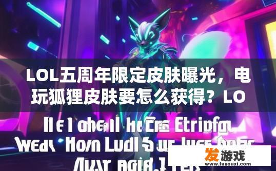LOL五周年限定皮肤曝光，电玩狐狸皮肤要怎么获得？LOL五周年限定皮肤如何获取 电玩狐狸皮肤方式是什么？