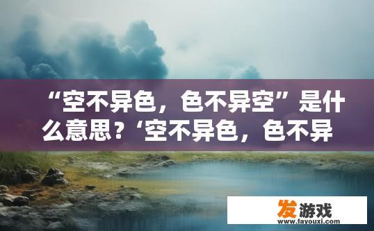 “空不异色，色不异空”是什么意思？‘空不异色，色不异空’的含义是什么？