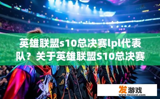英雄联盟s10总决赛lpl代表队？关于英雄联盟S10总决赛LPL代表队，您有什么疑问吗？
