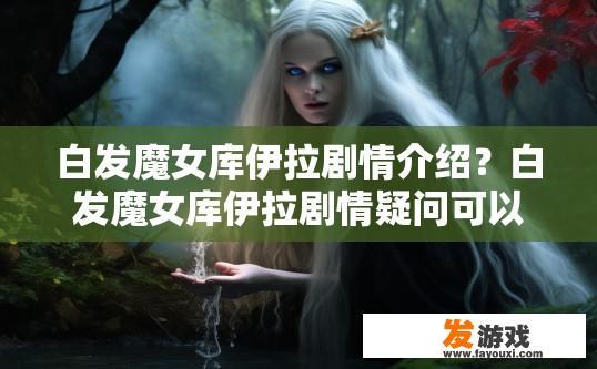 白发魔女库伊拉剧情介绍？白发魔女库伊拉剧情疑问可以关注哪些方面？