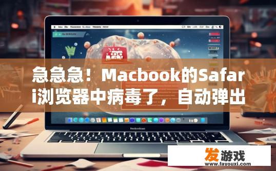 急急急！Macbook的Safari浏览器中病毒了，自动弹出网页求杀毒方法，Macbook Safari浏览器中毒，如何快速杀毒？