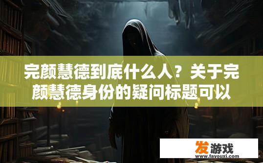 完颜慧德到底什么人？关于完颜慧德身份的疑问标题可以是，完颜慧德身份揭秘